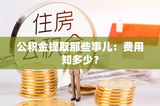 涞水公积金提取那些事儿：费用知多少？