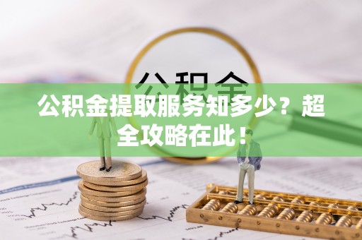 涞水公积金提取服务知多少？超全攻略在此！