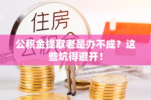 涞水公积金提取老是办不成？这些坑得避开！