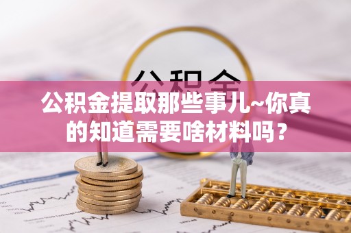 涞水公积金提取那些事儿~你真的知道需要啥材料吗？