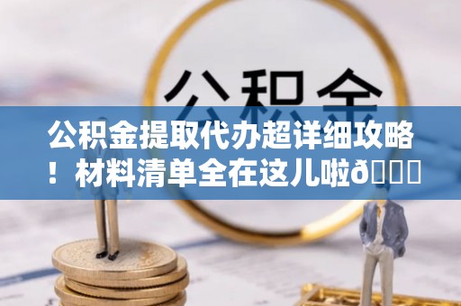 涞水公积金提取代办超详细攻略！材料清单全在这儿啦😎