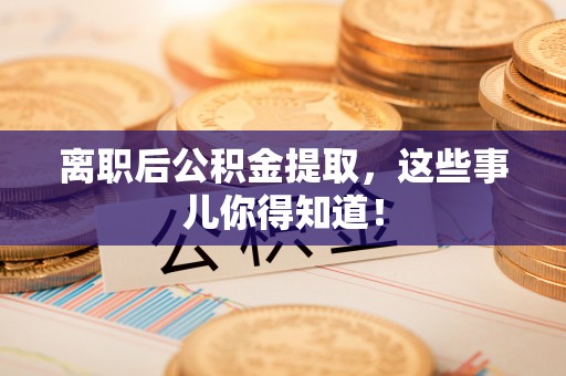 涞水离职后公积金提取，这些事儿你得知道！
