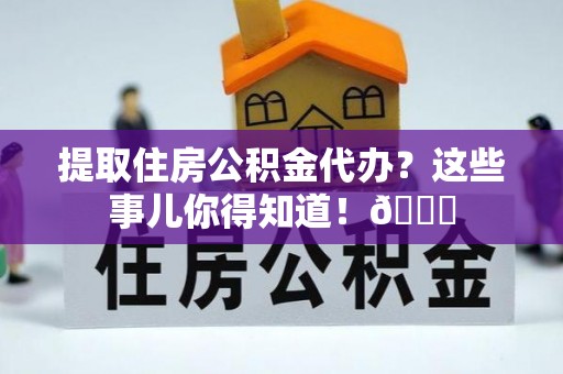 涞水提取住房公积金代办？这些事儿你得知道！😎