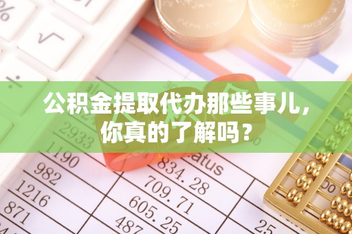 涞水公积金提取代办那些事儿，你真的了解吗？
