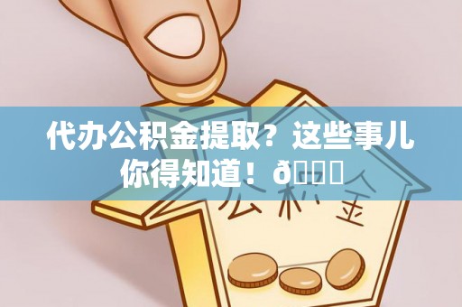 涞水代办公积金提取？这些事儿你得知道！😎