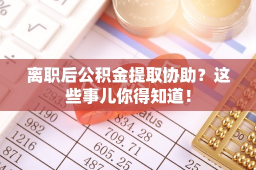 涞水离职后公积金提取协助？这些事儿你得知道！