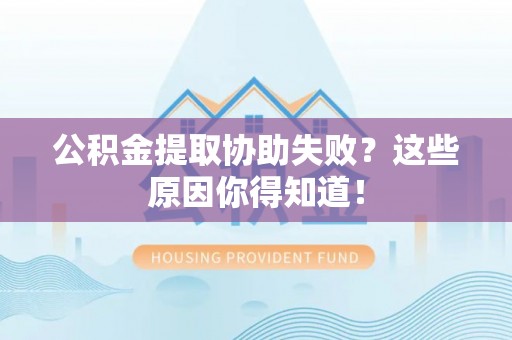 涞水公积金提取协助失败？这些原因你得知道！