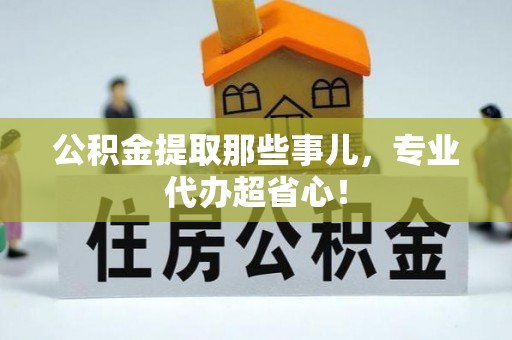 涞水公积金提取那些事儿，专业代办超省心！