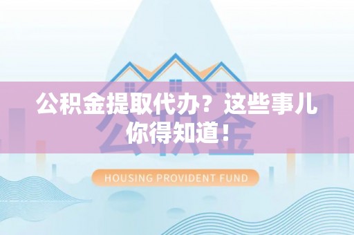 涞水公积金提取代办？这些事儿你得知道！