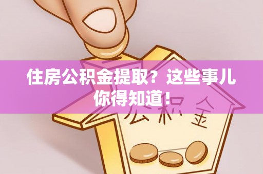 涞水住房公积金提取？这些事儿你得知道！