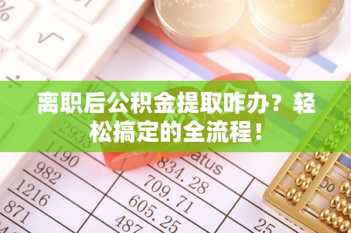 涞水离职后公积金提取咋办？轻松搞定的全流程！