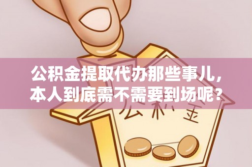 涞水公积金提取代办那些事儿，本人到底需不需要到场呢？