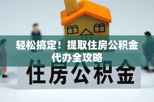 涞水轻松搞定！提取住房公积金代办全攻略