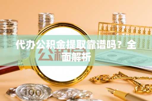 涞水代办公积金提取靠谱吗？全面解析
