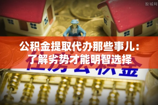 涞水公积金提取代办那些事儿：了解劣势才能明智选择