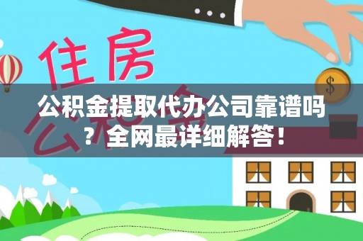 涞水公积金提取代办公司靠谱吗？全网最详细解答！