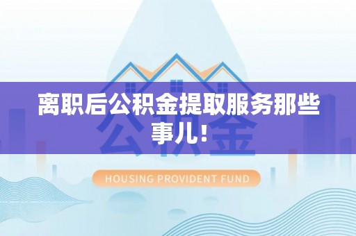 涞水离职后公积金提取服务那些事儿！