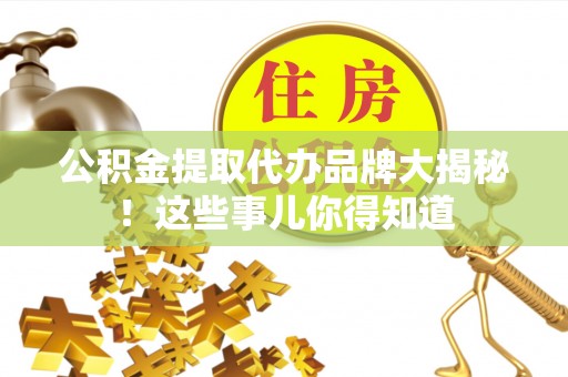 涞水公积金提取代办品牌大揭秘！这些事儿你得知道
