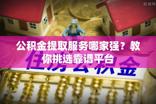 涞水公积金提取服务哪家强？教你挑选靠谱平台