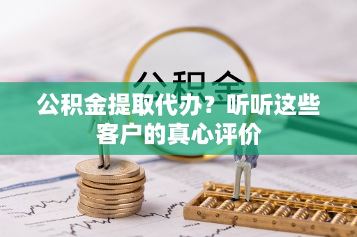 涞水公积金提取代办？听听这些客户的真心评价