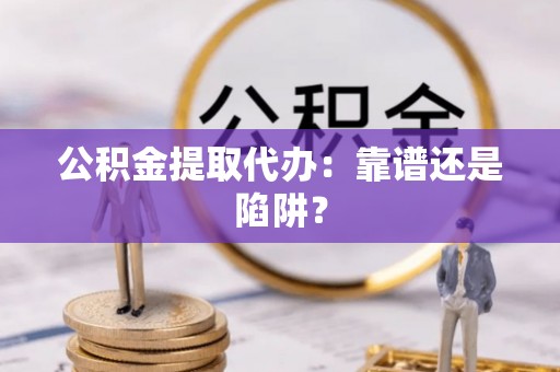 涞水公积金提取代办：靠谱还是陷阱？