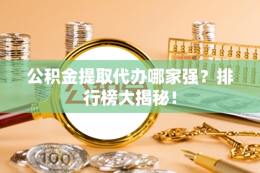 涞水公积金提取代办哪家强？排行榜大揭秘！