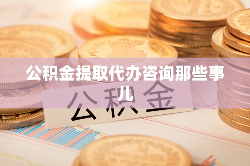 涞水公积金提取代办咨询那些事儿