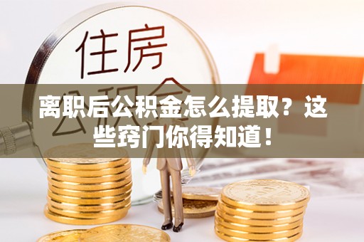 涞水离职后公积金怎么提取？这些窍门你得知道！
