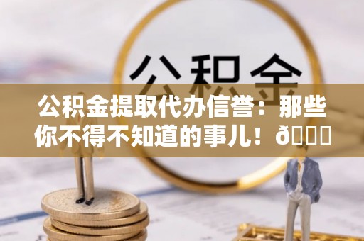 涞水公积金提取代办信誉：那些你不得不知道的事儿！😎