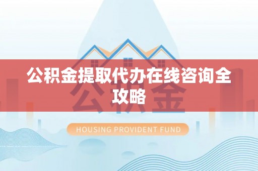 涞水公积金提取代办在线咨询全攻略