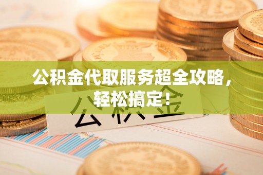 涞水公积金代取服务超全攻略，轻松搞定！