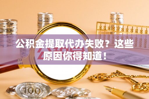 涞水公积金提取代办失败？这些原因你得知道！
