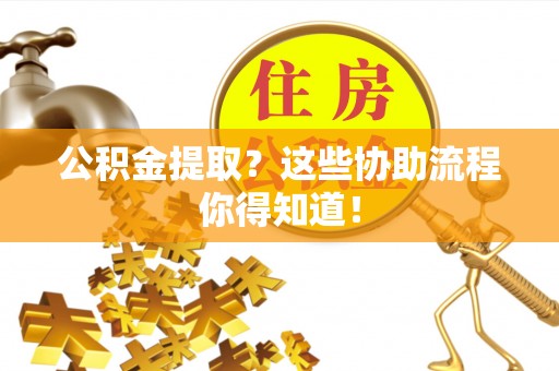 涞水公积金提取？这些协助流程你得知道！