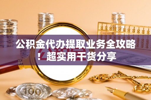 涞水公积金代办提取业务全攻略！超实用干货分享
