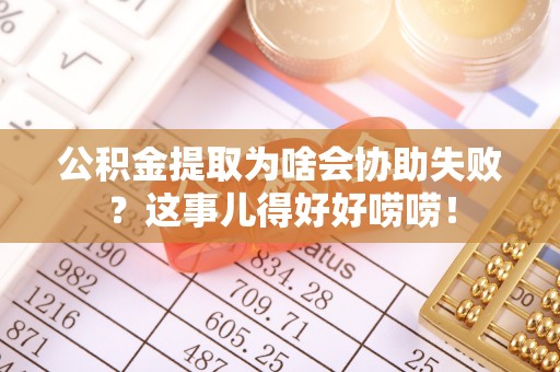 涞水公积金提取为啥会协助失败？这事儿得好好唠唠！