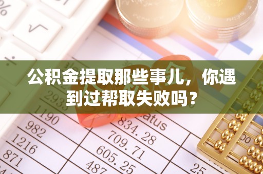 涞水公积金提取那些事儿，你遇到过帮取失败吗？
