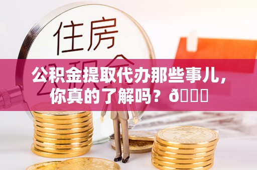 涞水公积金提取代办那些事儿，你真的了解吗？😎