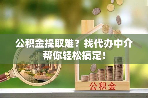 涞水公积金提取难？找代办中介帮你轻松搞定！