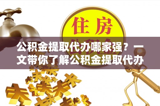 涞水公积金提取代办哪家强？一文带你了解公积金提取代办机构排名及相关知识