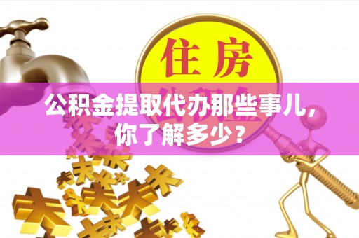 涞水公积金提取代办那些事儿，你了解多少？