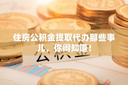 涞水住房公积金提取代办那些事儿，你得知道！