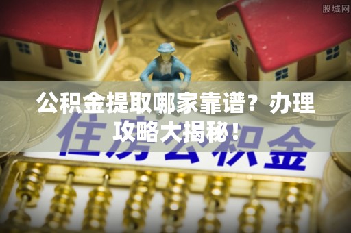 涞水公积金提取哪家靠谱？办理攻略大揭秘！