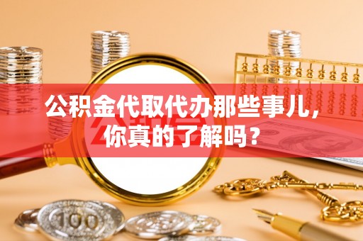 涞水公积金代取代办那些事儿，你真的了解吗？
