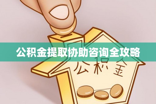 涞水公积金提取协助咨询全攻略