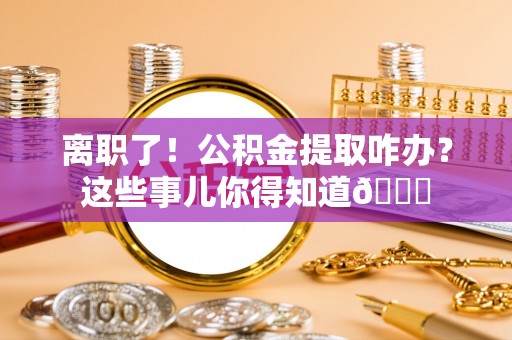 涞水离职了！公积金提取咋办？这些事儿你得知道😎