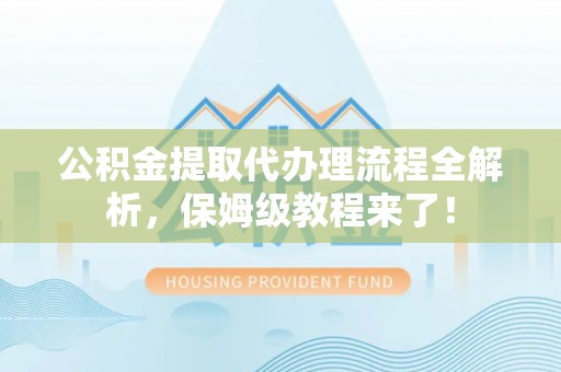涞水公积金提取代办理流程全解析，保姆级教程来了！