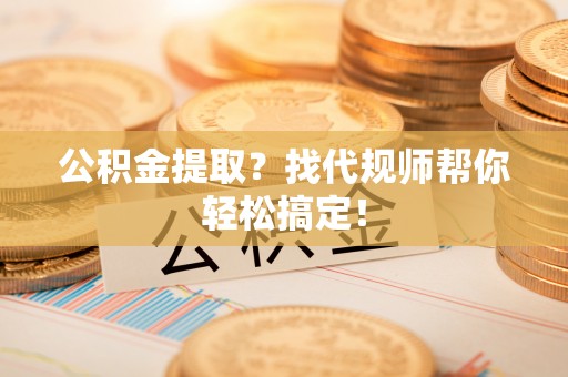 涞水公积金提取？找代规师帮你轻松搞定！
