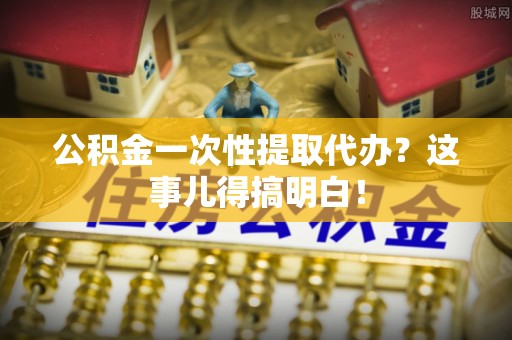 涞水公积金一次性提取代办？这事儿得搞明白！