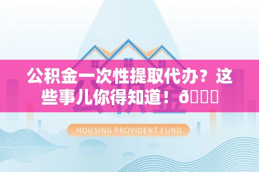 涞水公积金一次性提取代办？这些事儿你得知道！😎