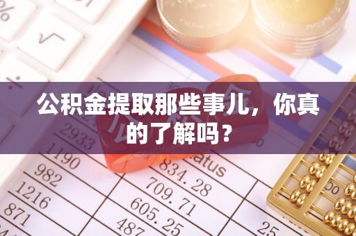 涞水公积金提取那些事儿，你真的了解吗？